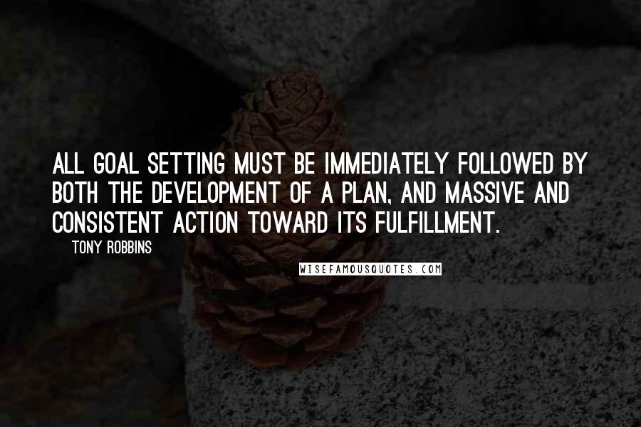 Tony Robbins Quotes: All goal setting must be immediately followed by both the development of a plan, and massive and consistent action toward its fulfillment.