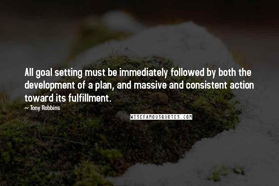 Tony Robbins Quotes: All goal setting must be immediately followed by both the development of a plan, and massive and consistent action toward its fulfillment.