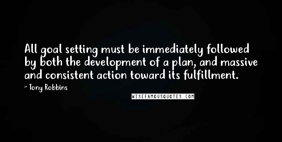 Tony Robbins Quotes: All goal setting must be immediately followed by both the development of a plan, and massive and consistent action toward its fulfillment.