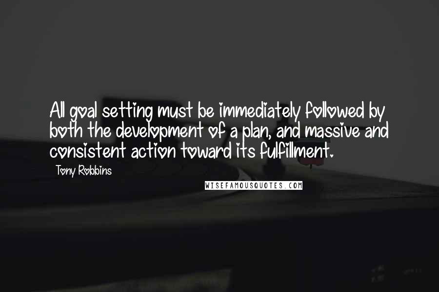 Tony Robbins Quotes: All goal setting must be immediately followed by both the development of a plan, and massive and consistent action toward its fulfillment.