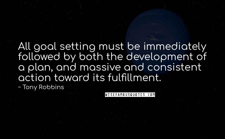 Tony Robbins Quotes: All goal setting must be immediately followed by both the development of a plan, and massive and consistent action toward its fulfillment.