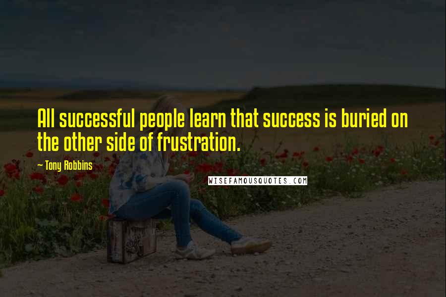 Tony Robbins Quotes: All successful people learn that success is buried on the other side of frustration.