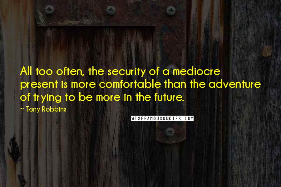 Tony Robbins Quotes: All too often, the security of a mediocre present is more comfortable than the adventure of trying to be more in the future.