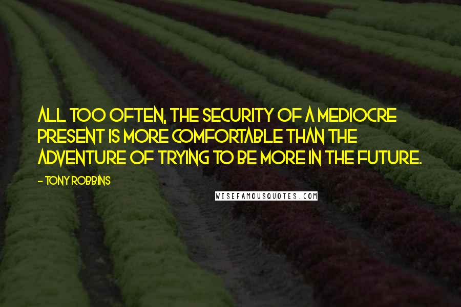 Tony Robbins Quotes: All too often, the security of a mediocre present is more comfortable than the adventure of trying to be more in the future.