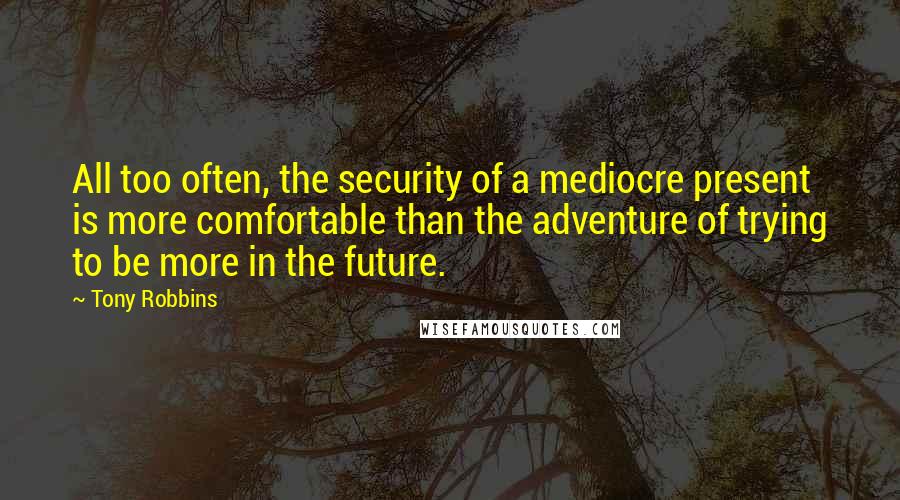 Tony Robbins Quotes: All too often, the security of a mediocre present is more comfortable than the adventure of trying to be more in the future.