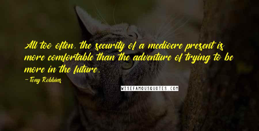 Tony Robbins Quotes: All too often, the security of a mediocre present is more comfortable than the adventure of trying to be more in the future.