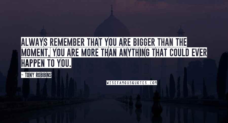 Tony Robbins Quotes: Always remember that you are bigger than the moment, you are more than anything that could ever happen to you.