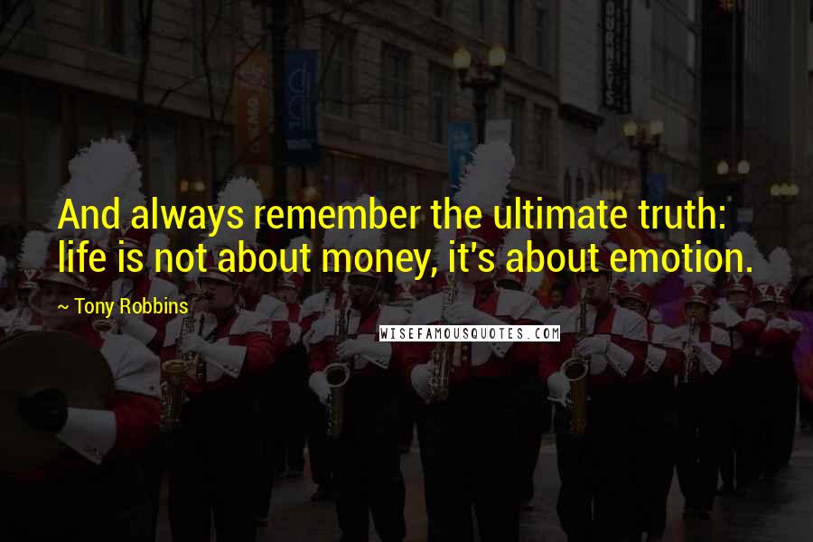 Tony Robbins Quotes: And always remember the ultimate truth: life is not about money, it's about emotion.