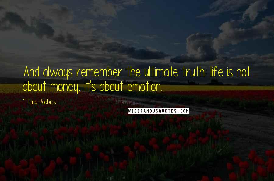 Tony Robbins Quotes: And always remember the ultimate truth: life is not about money, it's about emotion.