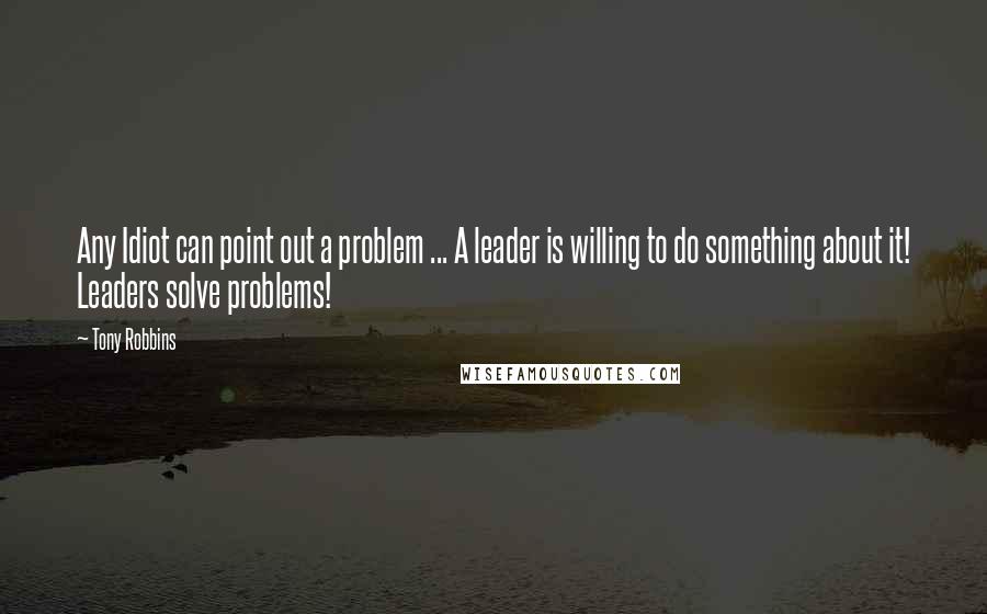 Tony Robbins Quotes: Any Idiot can point out a problem ... A leader is willing to do something about it! Leaders solve problems!