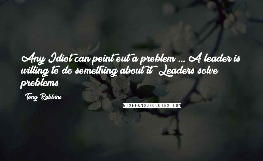 Tony Robbins Quotes: Any Idiot can point out a problem ... A leader is willing to do something about it! Leaders solve problems!