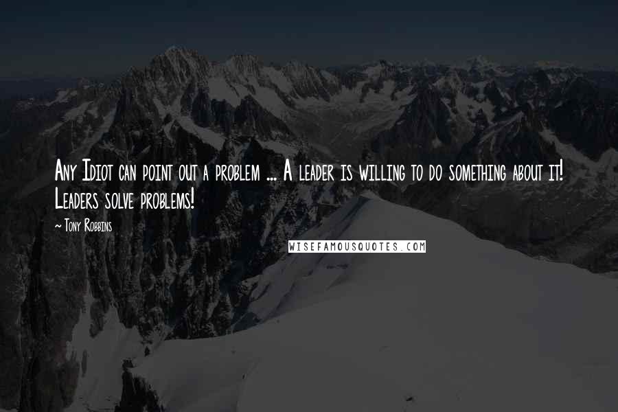 Tony Robbins Quotes: Any Idiot can point out a problem ... A leader is willing to do something about it! Leaders solve problems!