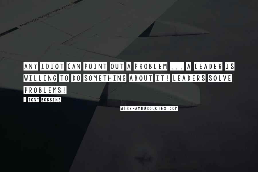 Tony Robbins Quotes: Any Idiot can point out a problem ... A leader is willing to do something about it! Leaders solve problems!