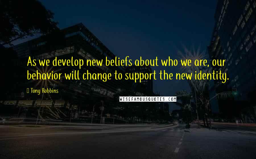 Tony Robbins Quotes: As we develop new beliefs about who we are, our behavior will change to support the new identity.