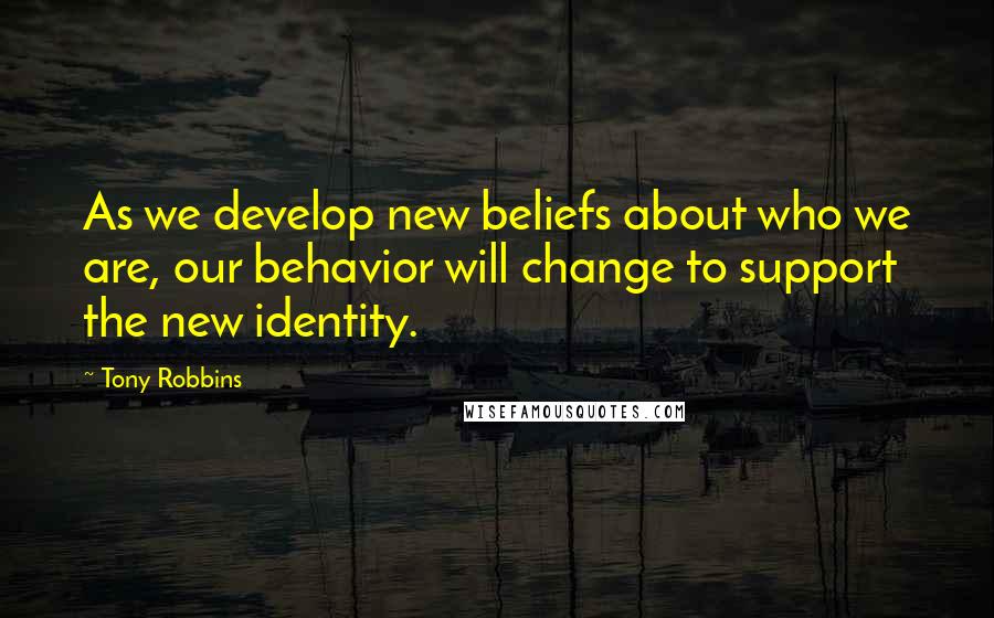 Tony Robbins Quotes: As we develop new beliefs about who we are, our behavior will change to support the new identity.