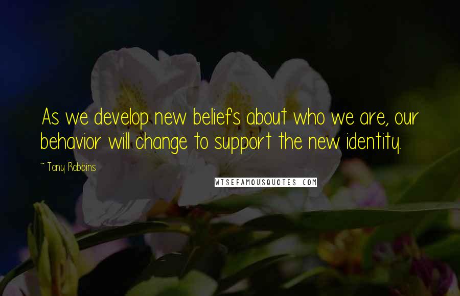 Tony Robbins Quotes: As we develop new beliefs about who we are, our behavior will change to support the new identity.