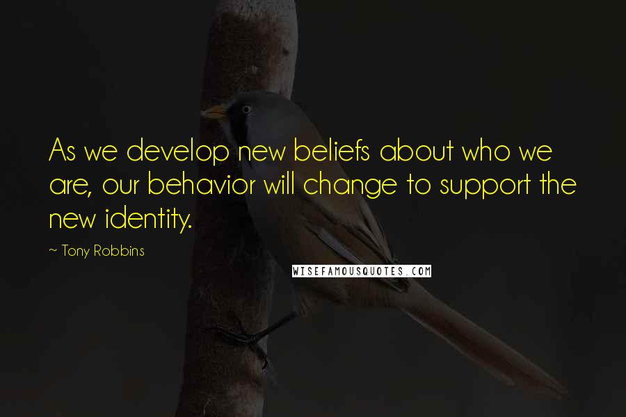 Tony Robbins Quotes: As we develop new beliefs about who we are, our behavior will change to support the new identity.