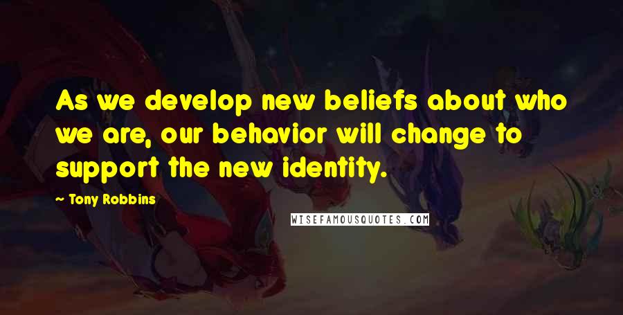 Tony Robbins Quotes: As we develop new beliefs about who we are, our behavior will change to support the new identity.