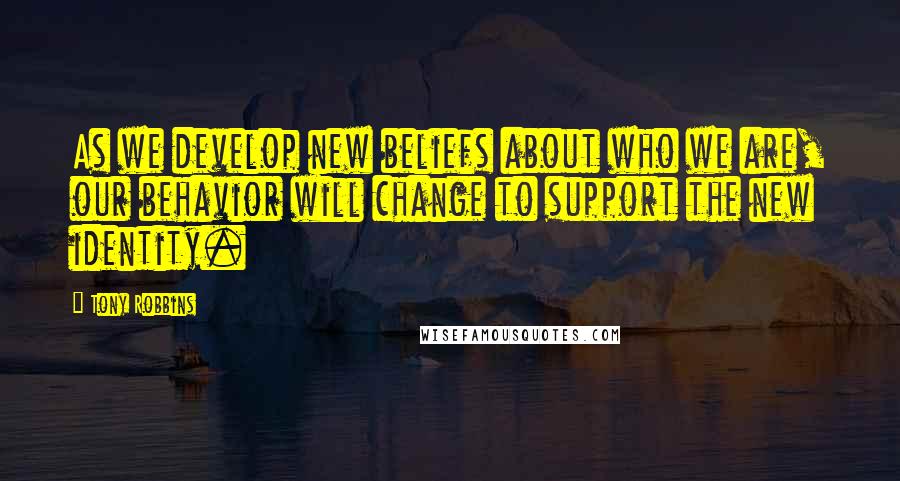 Tony Robbins Quotes: As we develop new beliefs about who we are, our behavior will change to support the new identity.