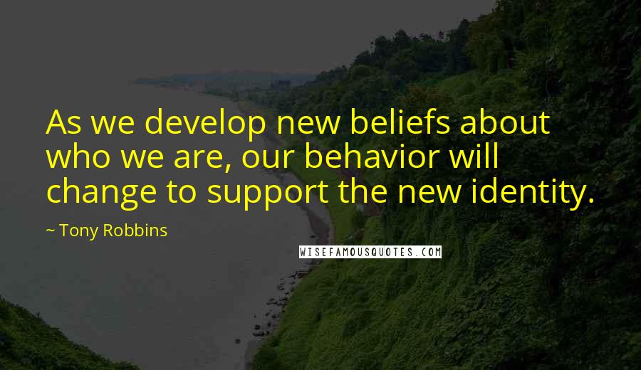 Tony Robbins Quotes: As we develop new beliefs about who we are, our behavior will change to support the new identity.