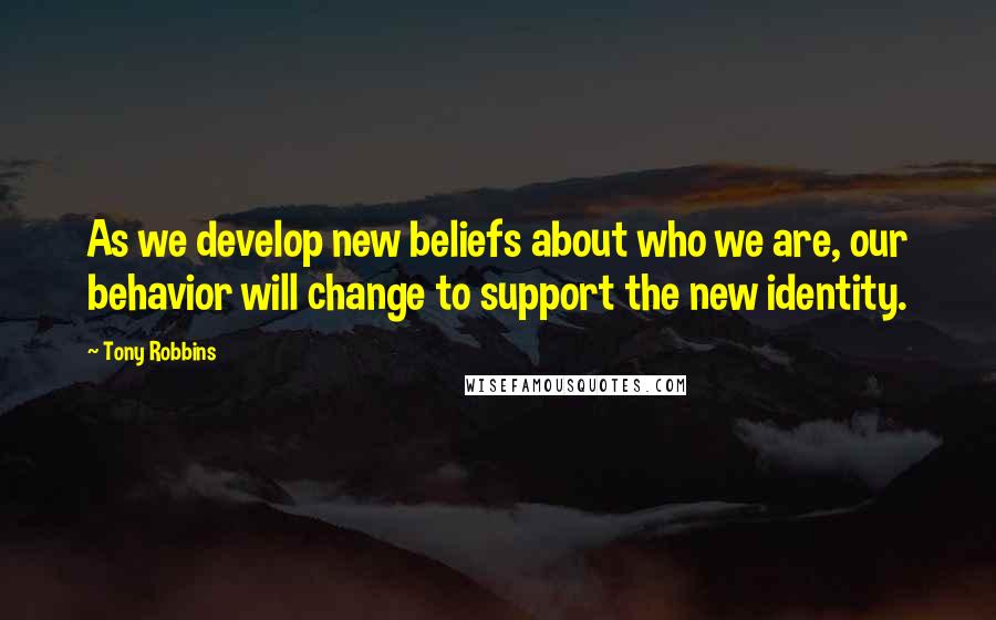 Tony Robbins Quotes: As we develop new beliefs about who we are, our behavior will change to support the new identity.