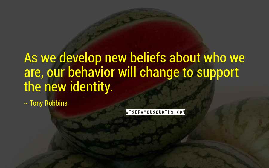 Tony Robbins Quotes: As we develop new beliefs about who we are, our behavior will change to support the new identity.