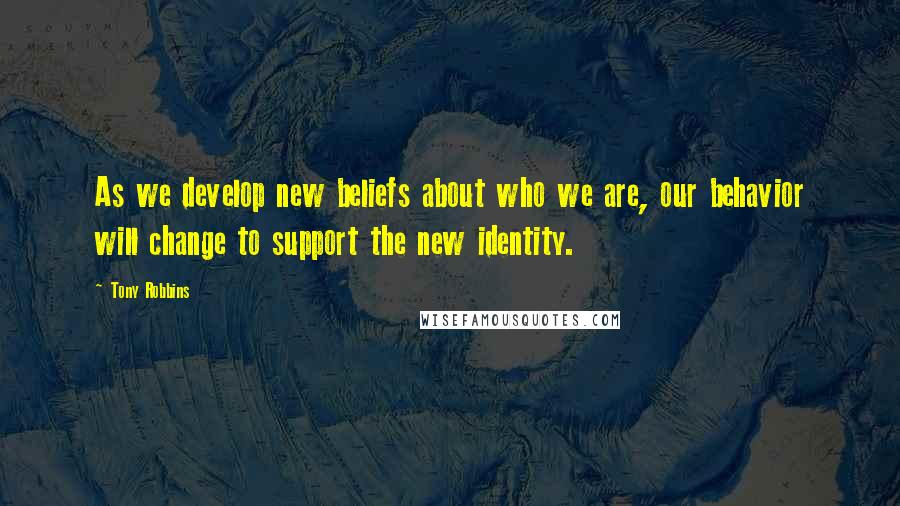 Tony Robbins Quotes: As we develop new beliefs about who we are, our behavior will change to support the new identity.