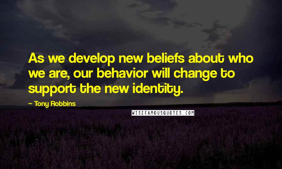 Tony Robbins Quotes: As we develop new beliefs about who we are, our behavior will change to support the new identity.