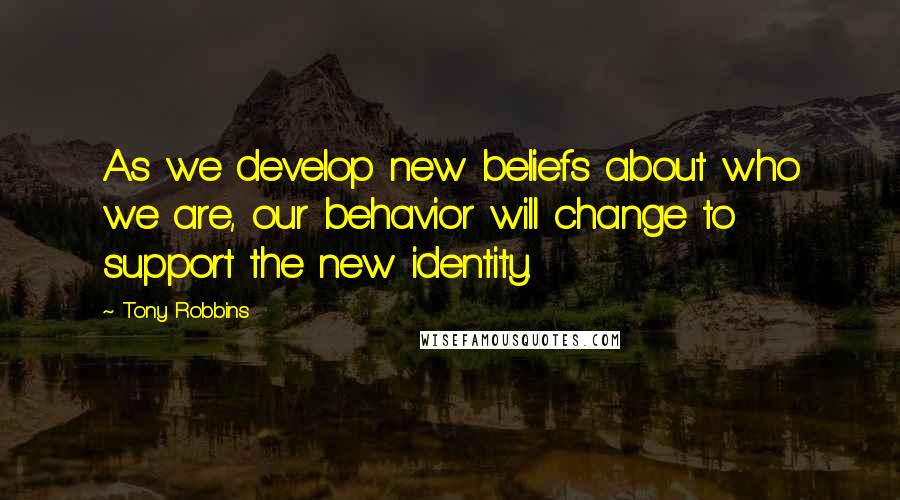 Tony Robbins Quotes: As we develop new beliefs about who we are, our behavior will change to support the new identity.