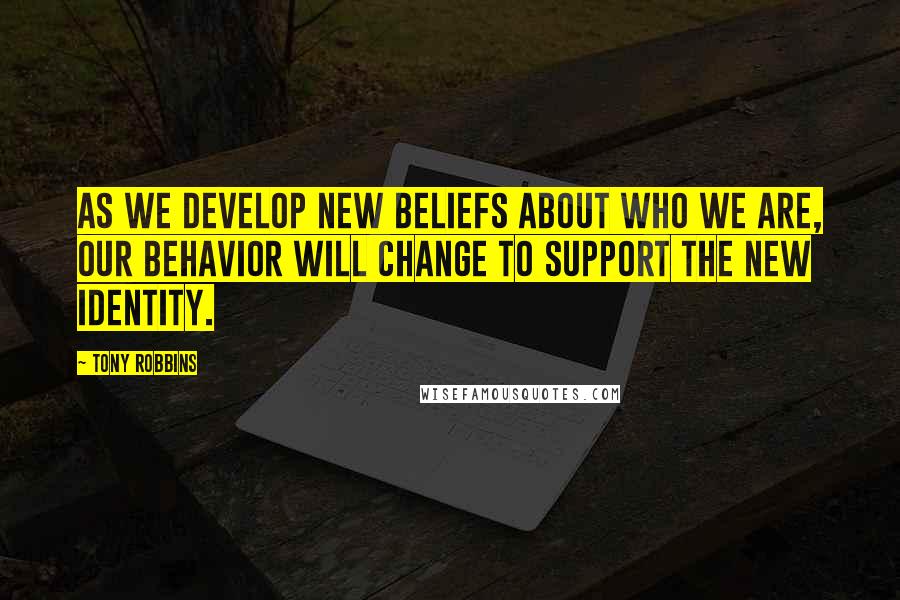 Tony Robbins Quotes: As we develop new beliefs about who we are, our behavior will change to support the new identity.