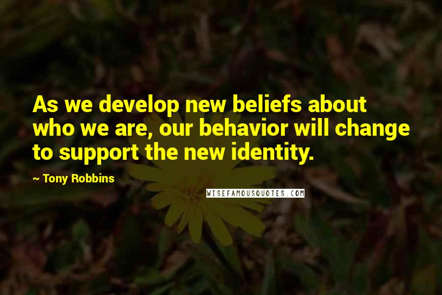 Tony Robbins Quotes: As we develop new beliefs about who we are, our behavior will change to support the new identity.