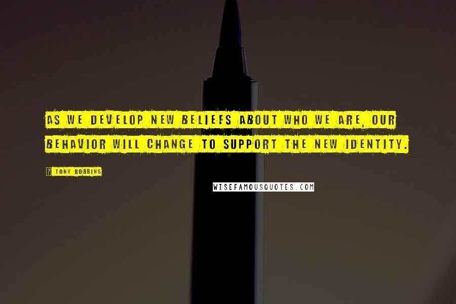 Tony Robbins Quotes: As we develop new beliefs about who we are, our behavior will change to support the new identity.