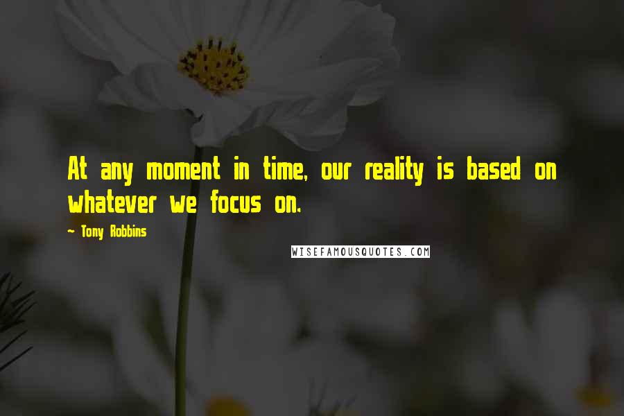 Tony Robbins Quotes: At any moment in time, our reality is based on whatever we focus on.