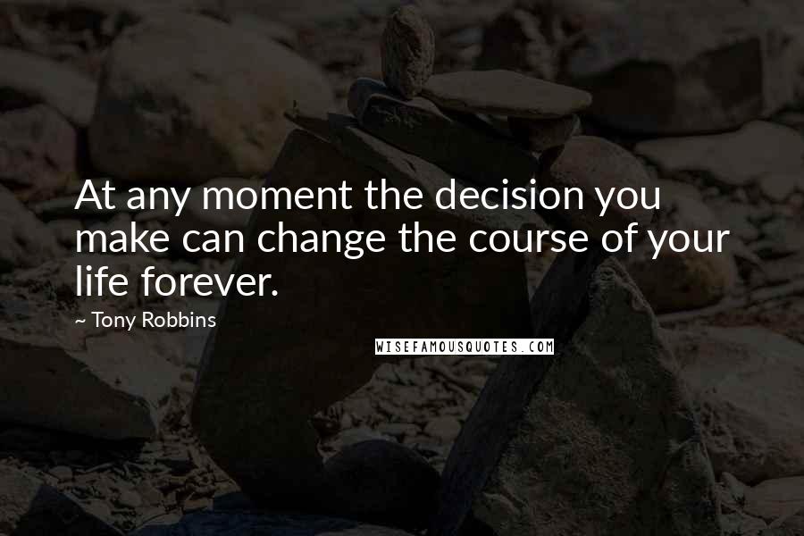Tony Robbins Quotes: At any moment the decision you make can change the course of your life forever.