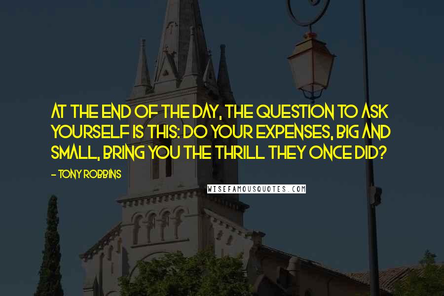 Tony Robbins Quotes: At the end of the day, the question to ask yourself is this: do your expenses, big and small, bring you the thrill they once did?