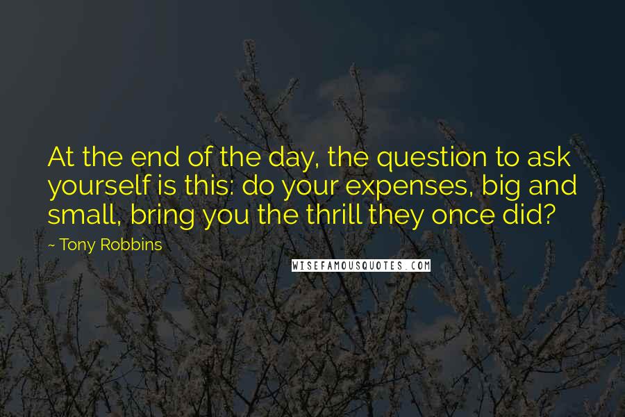 Tony Robbins Quotes: At the end of the day, the question to ask yourself is this: do your expenses, big and small, bring you the thrill they once did?