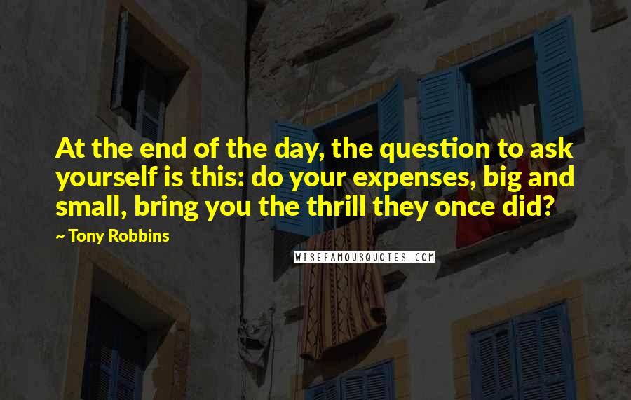 Tony Robbins Quotes: At the end of the day, the question to ask yourself is this: do your expenses, big and small, bring you the thrill they once did?