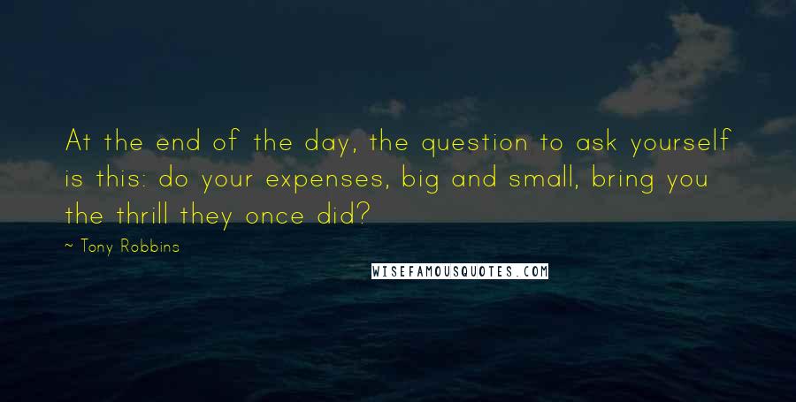 Tony Robbins Quotes: At the end of the day, the question to ask yourself is this: do your expenses, big and small, bring you the thrill they once did?