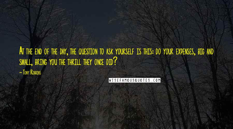 Tony Robbins Quotes: At the end of the day, the question to ask yourself is this: do your expenses, big and small, bring you the thrill they once did?