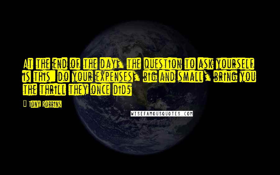 Tony Robbins Quotes: At the end of the day, the question to ask yourself is this: do your expenses, big and small, bring you the thrill they once did?