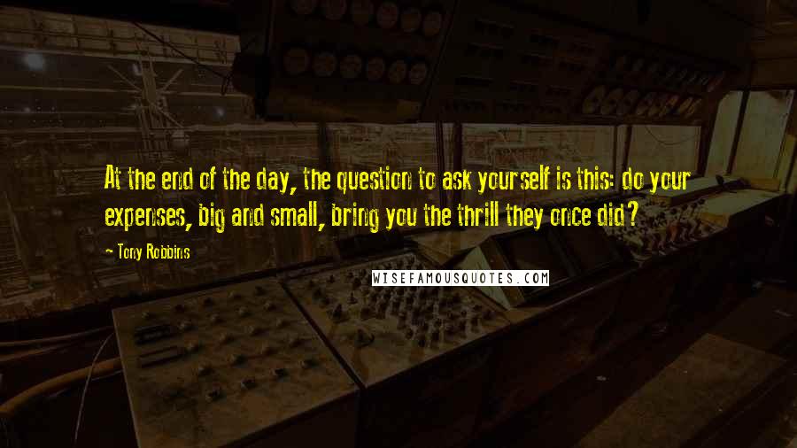 Tony Robbins Quotes: At the end of the day, the question to ask yourself is this: do your expenses, big and small, bring you the thrill they once did?