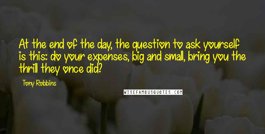 Tony Robbins Quotes: At the end of the day, the question to ask yourself is this: do your expenses, big and small, bring you the thrill they once did?