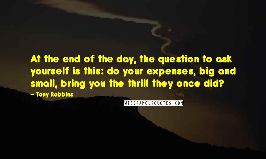 Tony Robbins Quotes: At the end of the day, the question to ask yourself is this: do your expenses, big and small, bring you the thrill they once did?