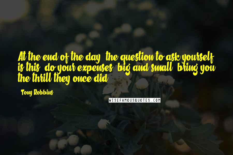 Tony Robbins Quotes: At the end of the day, the question to ask yourself is this: do your expenses, big and small, bring you the thrill they once did?