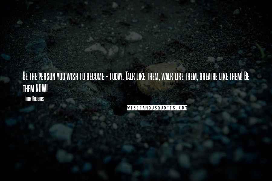 Tony Robbins Quotes: Be the person you wish to become - today. Talk like them, walk like them, breathe like them! Be them NOW!