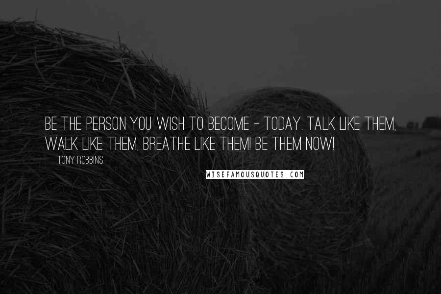 Tony Robbins Quotes: Be the person you wish to become - today. Talk like them, walk like them, breathe like them! Be them NOW!