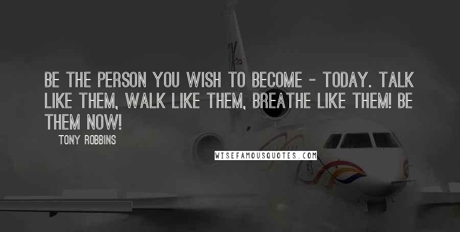 Tony Robbins Quotes: Be the person you wish to become - today. Talk like them, walk like them, breathe like them! Be them NOW!