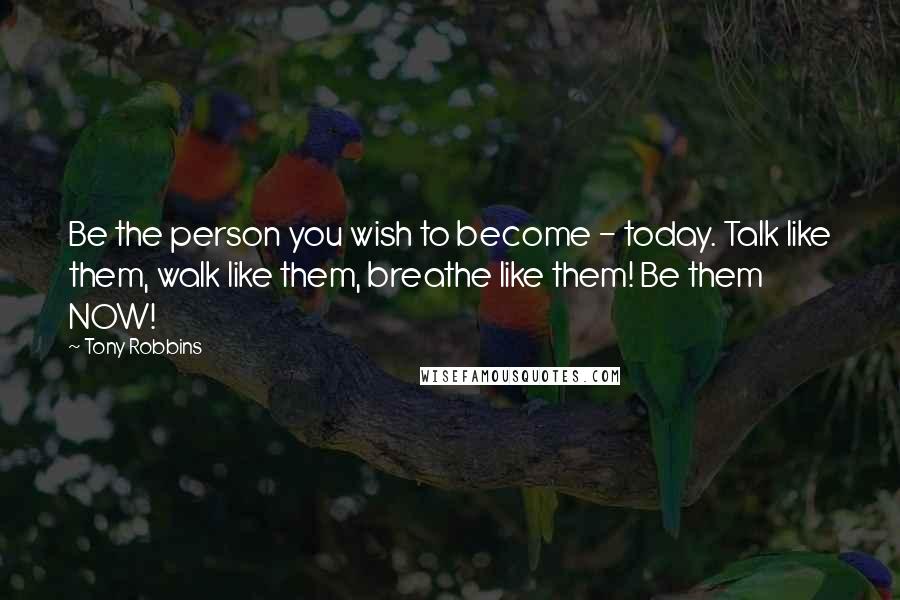 Tony Robbins Quotes: Be the person you wish to become - today. Talk like them, walk like them, breathe like them! Be them NOW!