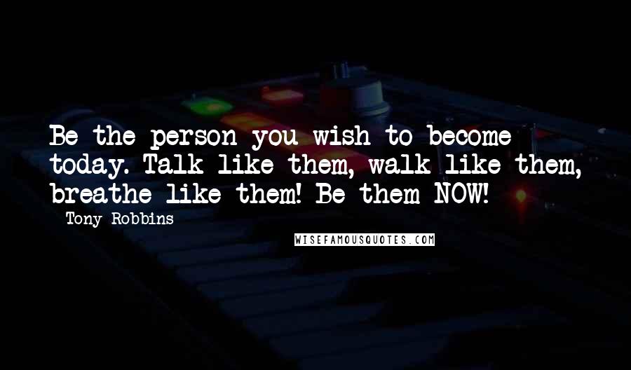 Tony Robbins Quotes: Be the person you wish to become - today. Talk like them, walk like them, breathe like them! Be them NOW!