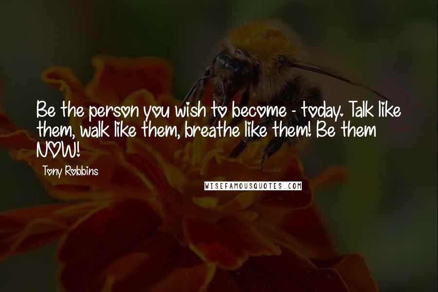 Tony Robbins Quotes: Be the person you wish to become - today. Talk like them, walk like them, breathe like them! Be them NOW!